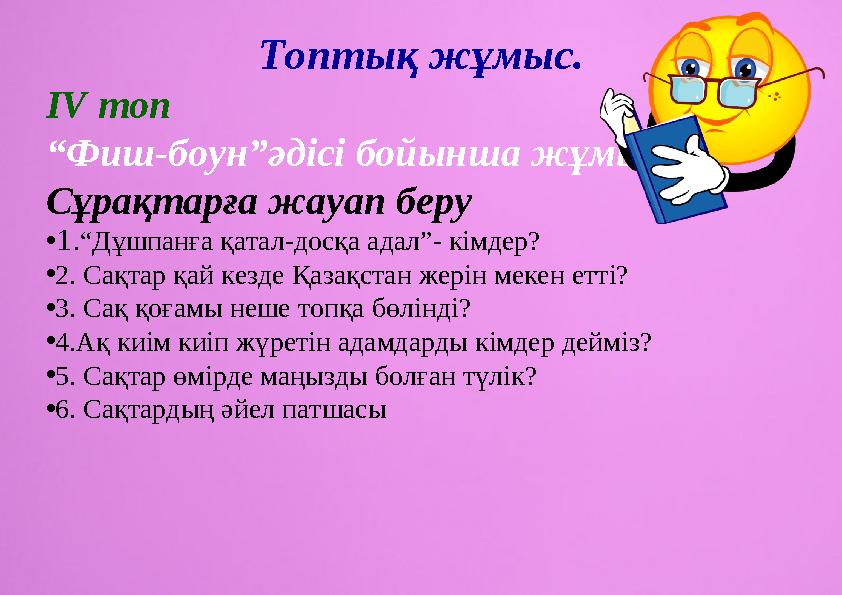 Топтық жұмыс. IV топ “Фиш-боун”әдісі бойынша жұмыс Сұрақтарға жауап беру •1.“Дұшпанға қатал-досқа адал”- кімдер? •2. Сақтар қай