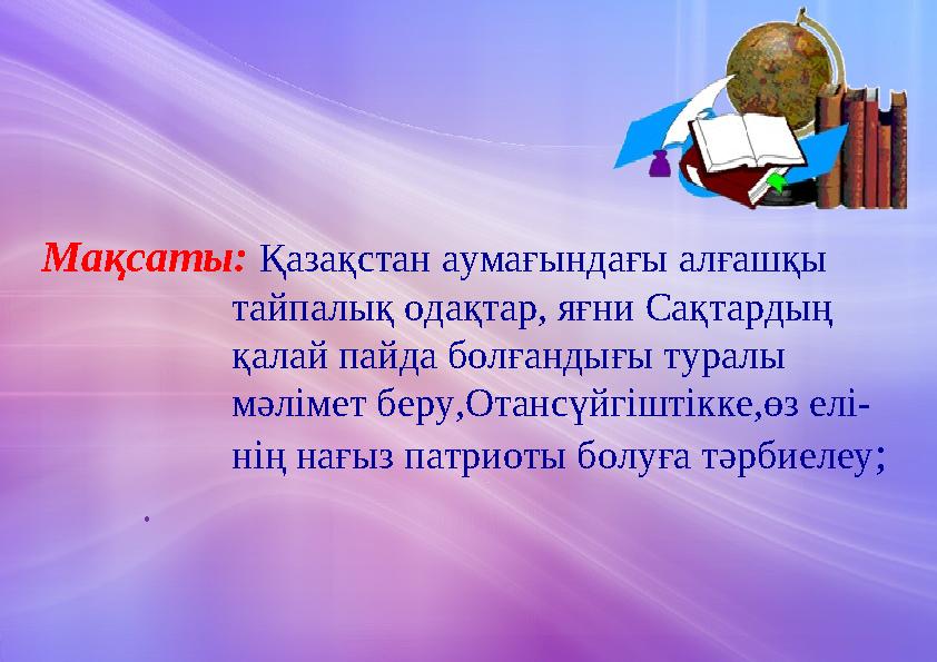 Мақсаты: Қазақстан аумағындағы алғашқы тайпалық одақтар, яғни Сақтардың қалай пайда болға