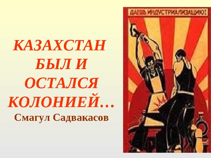 КАЗАХСТАН БЫЛ И ОСТАЛСЯ КОЛОНИЕЙ… Смагул Садвакасов