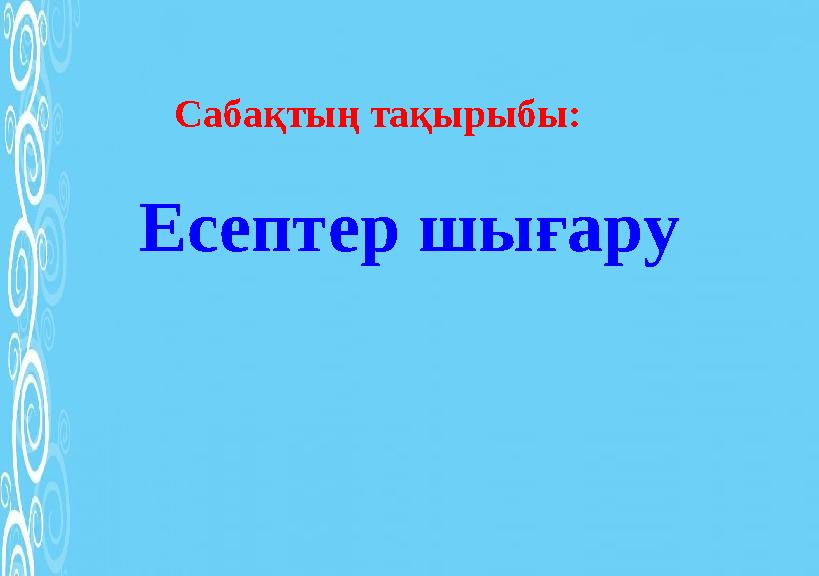 Есептер шығару Сабақтың тақырыбы: