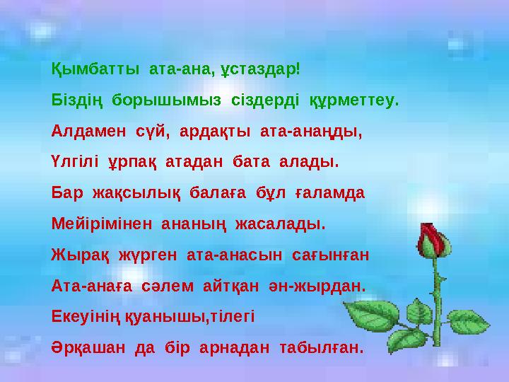 Қымбатты ата-ана, ұстаздар! Біздің борышымыз сіздерді құрметтеу. Алдамен сүй, ардақты ата-анаңды, Үлгілі ұрпақ атадан