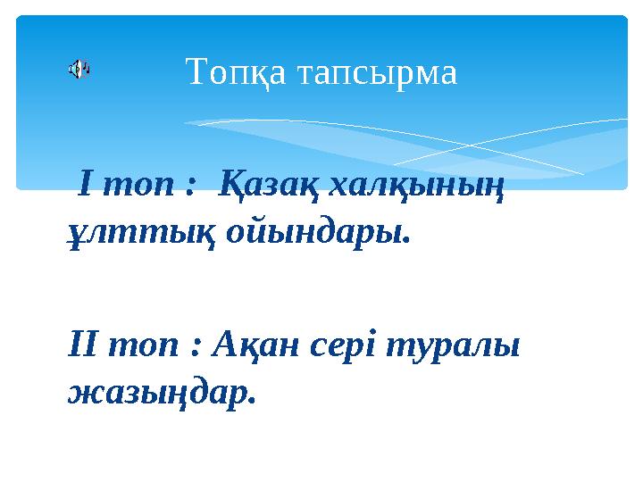 І топ : Қазақ халқының ұлттық ойындары. ІІ топ : Ақан сері туралы жазыңдар. Топқа тапсырма