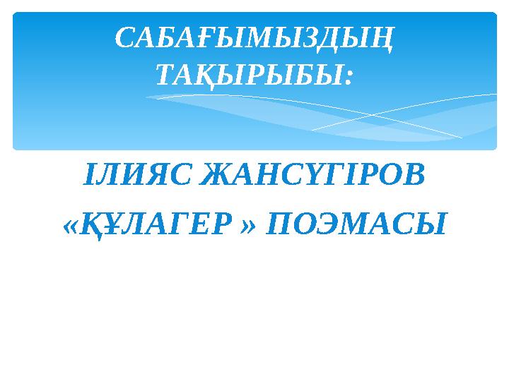 ІЛИЯС ЖАНСҮГІРОВ «ҚҰЛАГЕР » ПОЭМАСЫ САБАҒЫМЫЗДЫҢ ТАҚЫРЫБЫ: