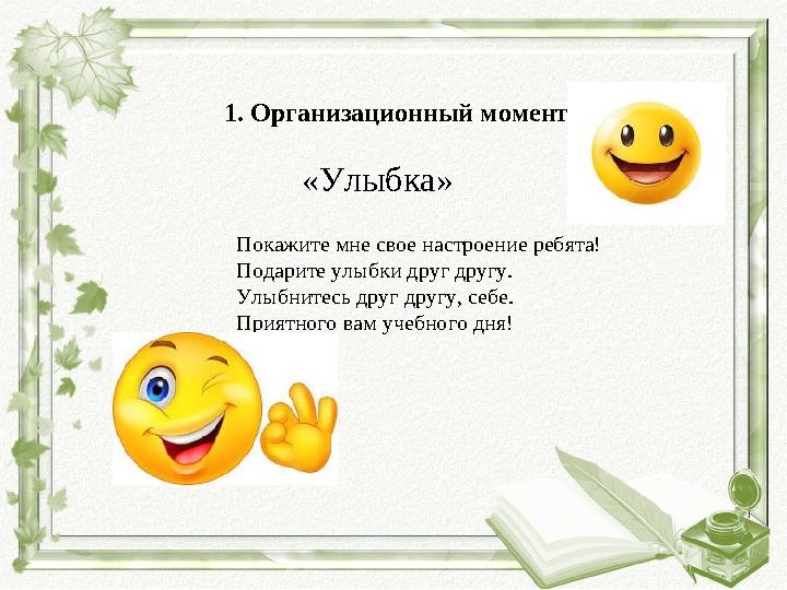 1. Организационный момент «Улыбка» Покажите мне свое настроение ребята! Подарите улыбки друг другу. Улыбнитесь друг другу, себе