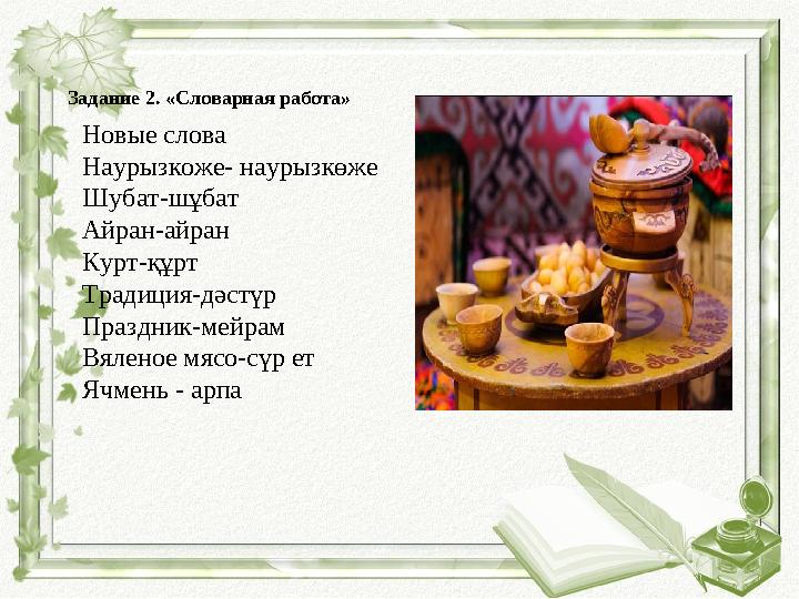 Задание 2. «Словарная работа» Новые слова Наурызкоже- наурызкөже Шубат-шұбат Айран-айран Курт-құрт Традиция-дәстүр Праздник-мейр