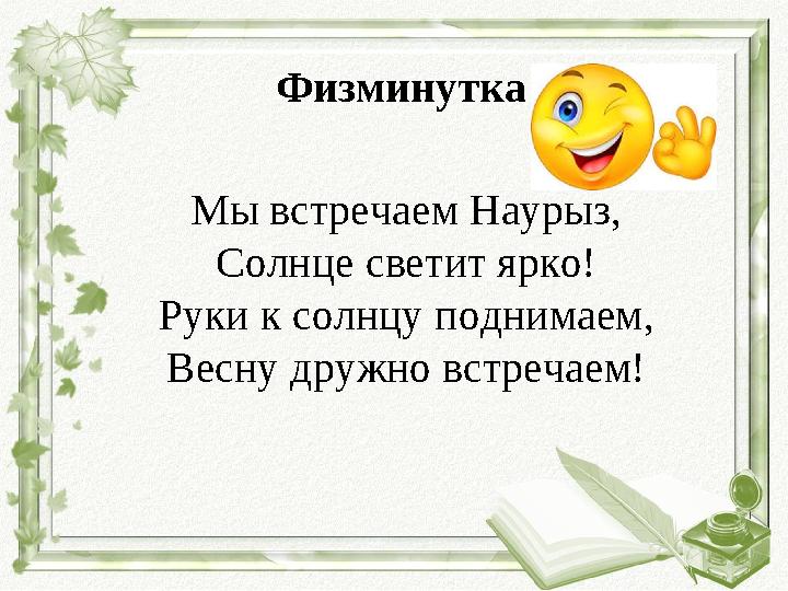 Физминутка Мы встречаем Наурыз, Солнце светит ярко! Руки к солнцу поднимаем, Весну дружно встречаем!