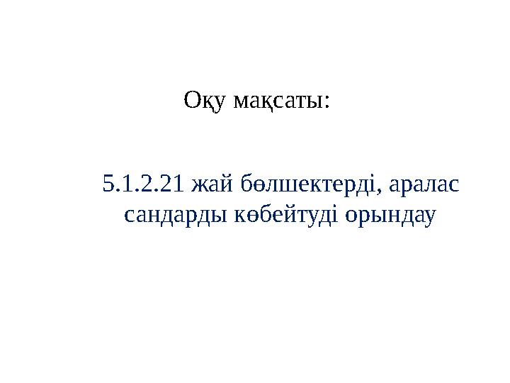 Оқу мақсаты: 5.1.2.21 жай бөлшектерді, аралас сандарды көбейтуді орындау