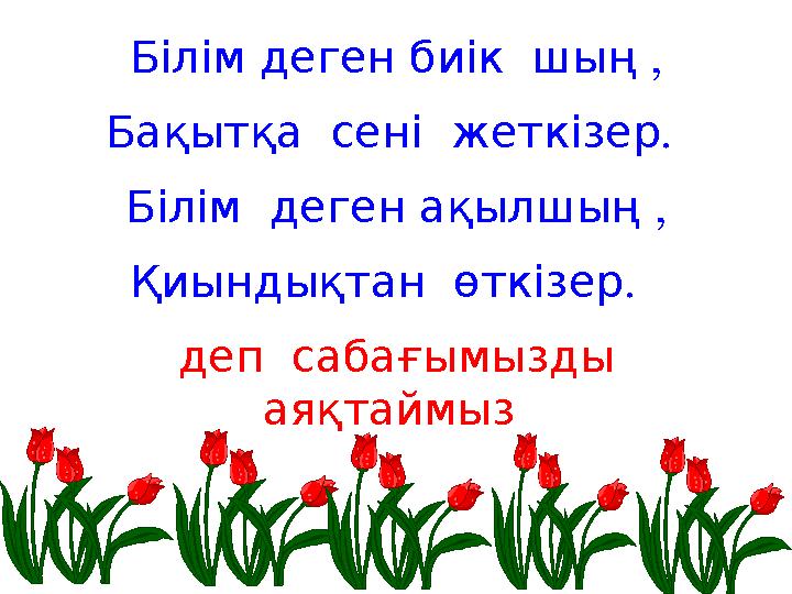 Білім деген биік шың , Бақытқа сені жеткізер . Білім деген ақылшың , Қиындықтан өткізер . деп сабағымызды аяқта