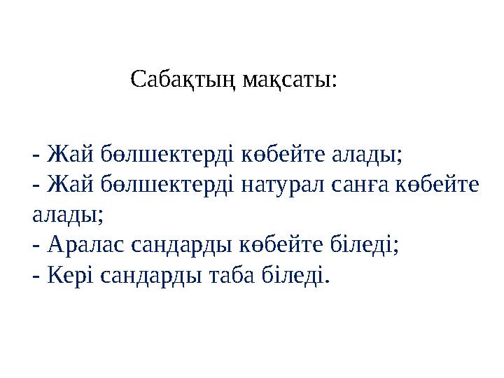 Сабақтың мақсаты: - Жай бөлшектерді көбейте алады; - Жай бөлшектерді натурал санға көбейте алады; - Аралас сандарды көбейте біл