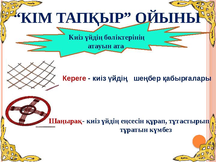 “КІМ ТАПҚЫР” ОЙЫНЫ Киіз үйдің бөліктерінің атауын ата - киіз үйдің шеңбер қабырғалары Кереге - киіз үйдің еңсесін құрап,