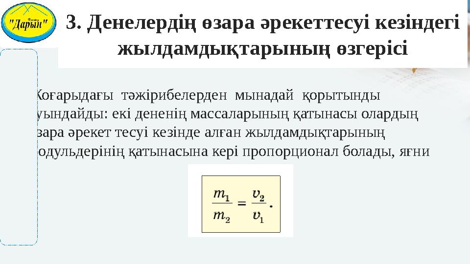 •Жоғарыдағы тәжiрибелерден мынадай қорытынды туындайды: екi дененiң массаларының қатынасы олардың өзара әрекет тесуi кезiн