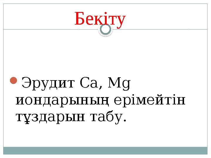 Бекіту Эрудит Ca, Mg иондарының ерімейтін тұздарын табу.