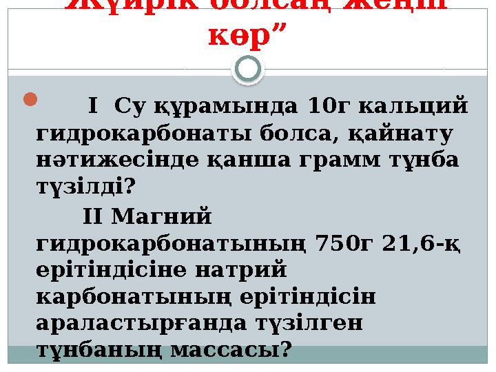 “Жүйрік болсаң жеңіп көр”  I Су құрамында 10г кальций гидрокарбонаты болса, қайнату нәтижесінде қанша грамм тұнба түзі