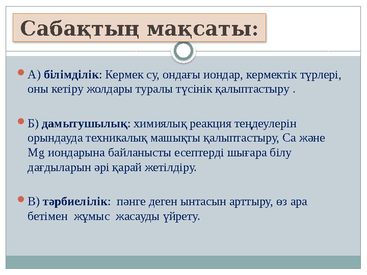 А) білімділік: Кермек су, ондағы иондар, кермектік түрлері, оны кетіру жолдары туралы түсінік қалыптастыру . Б) дамытушылық