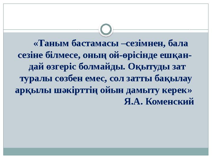 «Таным бастамасы –сезімнен, бала сезіне білмесе, оның ой-өрісінде ешқан- дай өзгеріс болмайды. Оқытуды зат тура