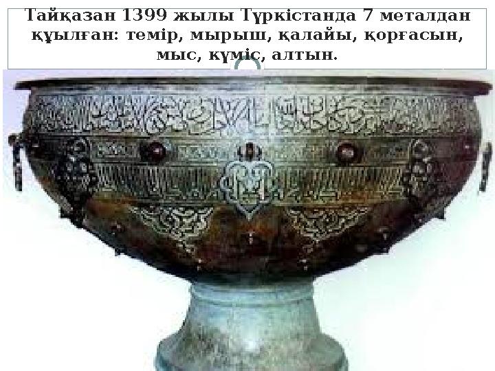 Тайқазан 1399 жылы Түркістанда 7 металдан құылған: темір, мырыш, қалайы, қорғасын, мыс, күміс, алтын.