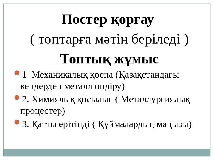 Постер қорғау ( топтарға мәтін беріледі ) Топтық жұмыс 1. Механикалық қоспа (Қазақстандағы кендерден металл өндіру) 2. Хими