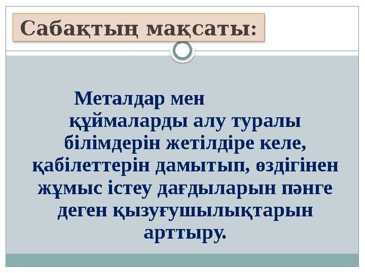 Металдар мен құймаларды алу туралы білімдерін жетілдіре келе, қабілеттерін дамытып, өздігінен жұмыс
