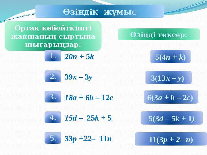 Өзіндік жұмыс Ортақ көбейткішті жақшаның сыртына шығарыңдар: Өзіңді тексер: 1.20n + 5k 2.39x – 3y 3.18a + 6b – 12c 4.1