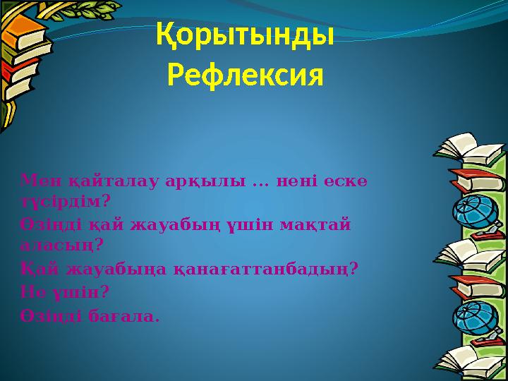 Қорытынды Рефлексия Мен қайталау арқылы ... нені еске түсірдім? Өзіңді қай жауабың үшін мақтай аласың? Қай жауабыңа қанағатт