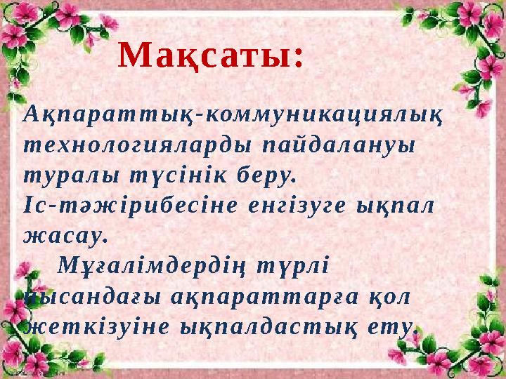 Мақсаты: Ақпараттық-коммуникациялық технологияларды пайдалануы туралы түсінік беру. Іс-тәжірибесіне енгізуге ықпал жасау.