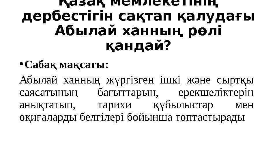 Қазақ мемлекетінің дербестігін сақтап қалудағы Абылай ханның рөлі қандай? •Сабақ мақсаты: Абылай ханның жүргізген ішкі және с