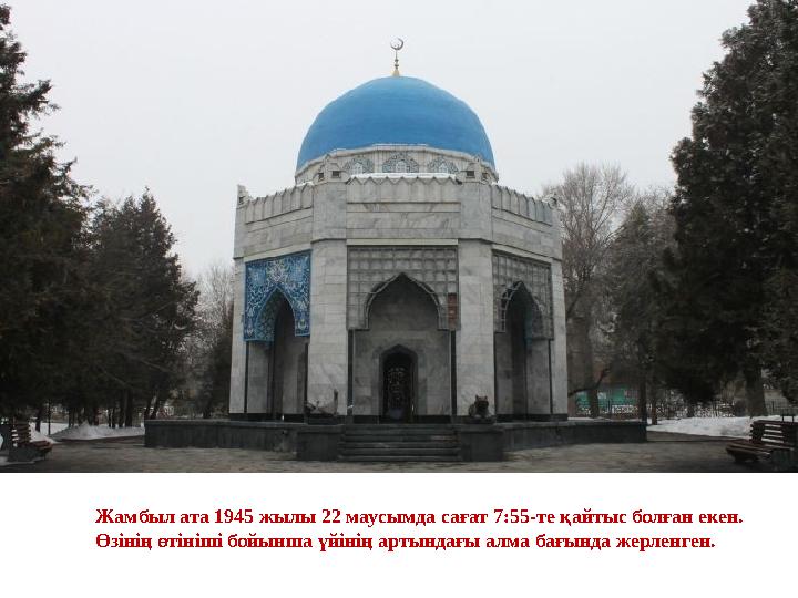 Жамбыл ата 1945 жылы 22 маусымда сағат 7:55-те қайтыс болған екен. Өзінің өтініші бойынша үйінің артындағы алма бағында жерленг