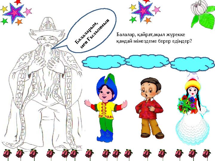Б а л а л а р ы м , м е н Ғ ы л ы м м ы н Күшті,жігерлі. Ойлы,табанды. Жылы, Рақымшыл. Балалар, қайрат,ақыл жүрекке қандай мі