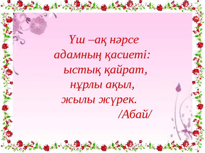 Үш –ақ нәрсе адамның қасиеті: ыстық қайрат, нұрлы ақыл, жылы жүрек. /Абай/