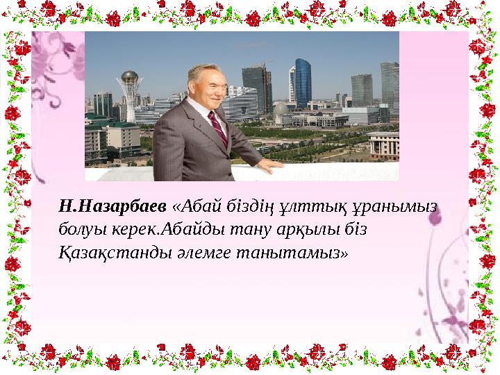 Н.Назарбаев «Абай біздің ұлттық ұранымыз болуы керек.Абайды тану арқылы біз Қазақстанды әлемге танытамыз»