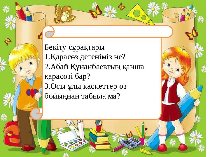 Бекіту сұрақтары 1.Қарасөз дегеніміз не? 2.Абай Құнанбаевтың қанша қарасөзі бар? 3.Осы ұлы қасиеттер өз бойыңнан табыла ма?