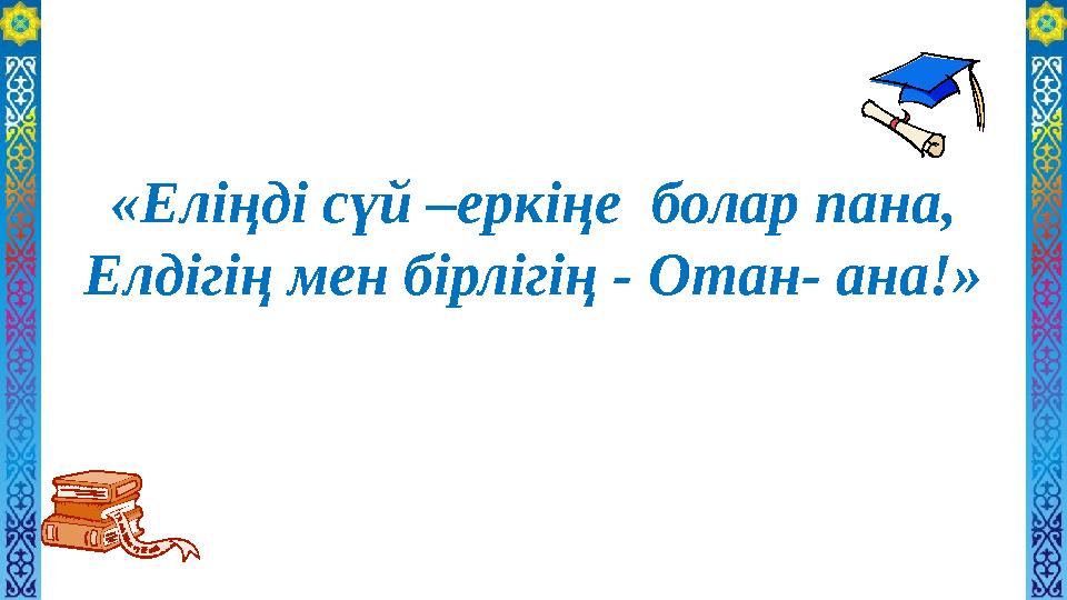 «Еліңді сүй –еркіңе болар пана, Елдігің мен бірлігің - Отан- ана!»