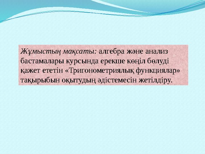 Жұмыстың мақсаты: алгебра және анализ бастамалары курсында ерекше көңіл бөлуді қажет ететін «Тригонометриялық функциялар» та