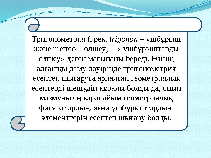 Тригонометрия (грек. trіgōnon – үшбұрыш және metreo – өлшеу) – « үшбұрыштарды өлшеу» деген мағынаны береді. Өзінің алғашқы