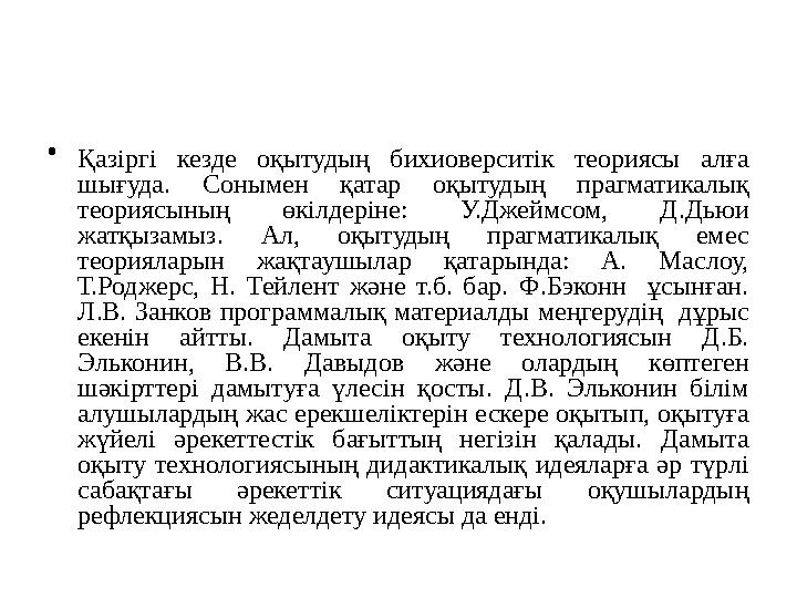 • Қазіргі кезде оқытудың бихиоверситік теориясы алға шығуда. Сонымен қатар оқытудың прагматикалық теориясының өкілдеріне: У.Дж