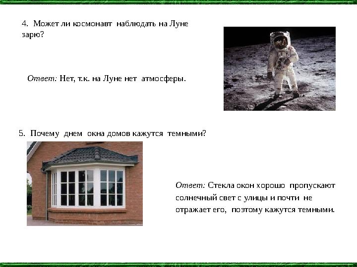 4. Может ли космонавт наблюдать на Луне зарю? Ответ: Нет, т.к. на Луне нет атмосферы. 5. Почему днем окна домов кажутся