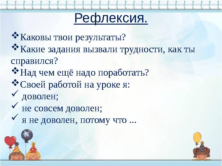 Рефлексия. Каковы твои результаты? Какие задания вызвали трудности, как ты справился? Над чем ещё надо поработать? Своей ра