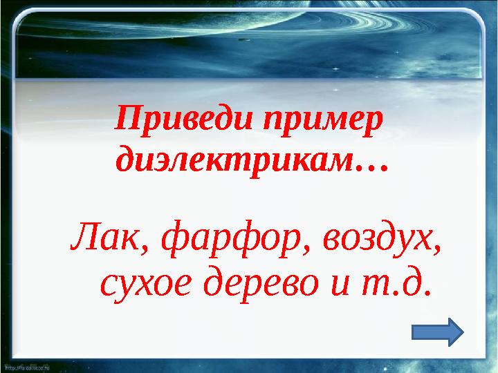 Приведи пример диэлектрикам… Лак, фарфор, воздух, сухое дерево и т.д.