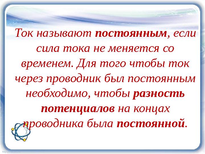 Ток называют постоянным, если сила тока не меняется со временем. Для того чтобы ток через проводник был постоянным необходим