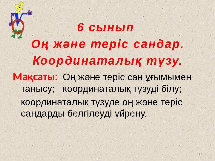 13 6 сынып Оң және теріс сандар. Координаталық түзу. Мақсаты: Оң және теріс сан ұғымымен танысу; координаталық түзуді білу;