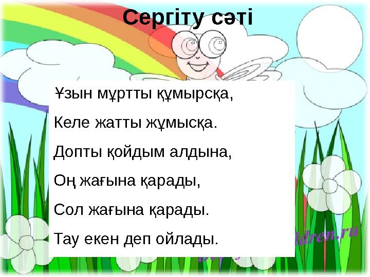 Сергіту сәті Ұзын мұртты құмырсқа, Келе жатты жұмысқа. Допты қойдым алдына, Оң жағына қарады, Сол жағына қарады. Тау екен деп о