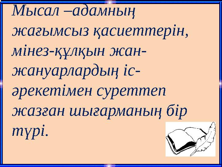 Мысал –адамның жағымсыз қасиеттерін, мінез-құлқын жан- жануарлардың іс- әрекетімен суреттеп жазған шығарманың бір түрі.