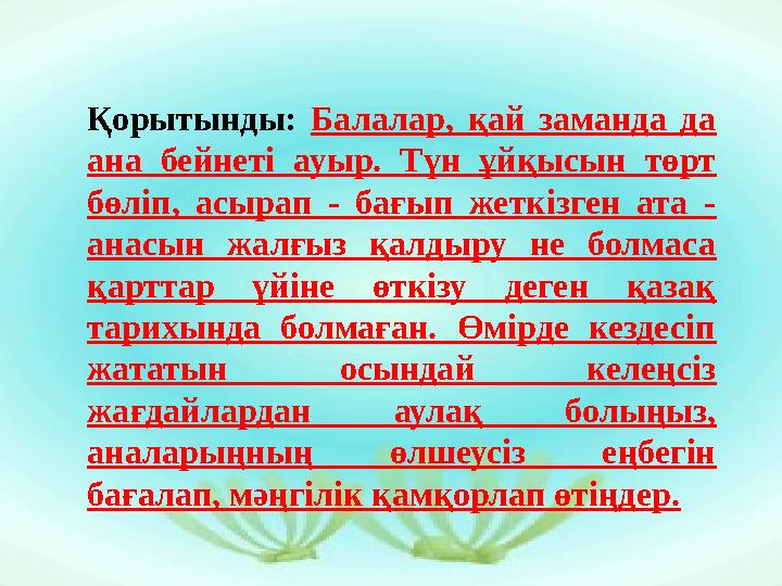 Қорытынды: Балалар, қай заманда да ана бейнеті ауыр. Түн ұйқысын төрт бөліп, асырап - бағып жеткізген ата - анасын жалғыз қал