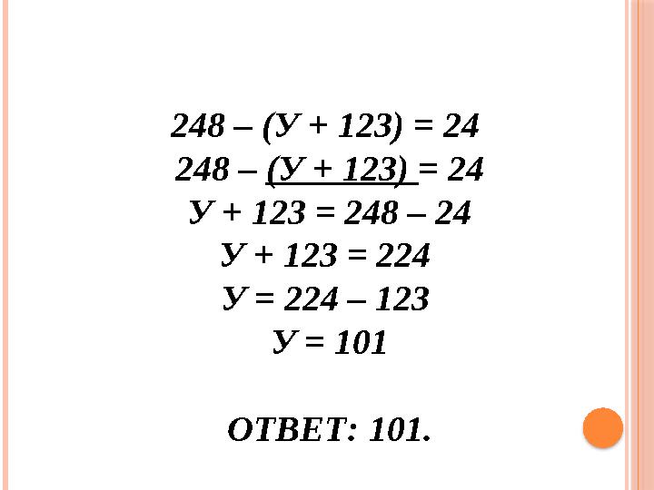 248 – (У + 123) = 24 248 – (У + 123) = 24 У + 123 = 248 – 24 У + 123 = 224 У = 224 – 123 У = 101 ОТВЕТ: 101.