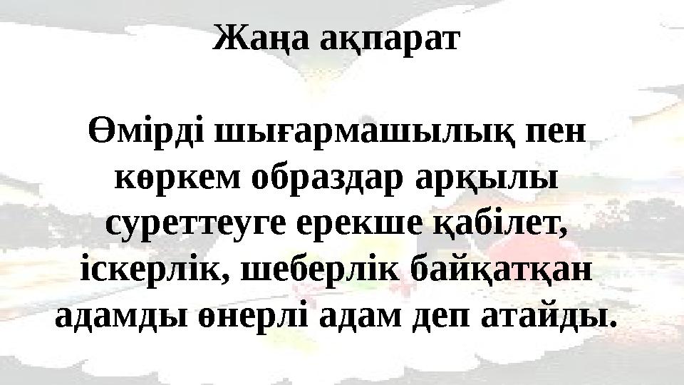 Жаңа ақпарат Өмірді шығармашылық пен көркем образдар арқылы суреттеуге ерекше қабілет, іскерлік, шеберлік бай