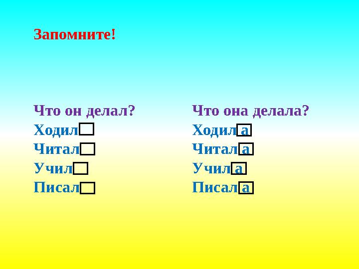 Запомните! Что он делал? Ходил Читал Учил Писал Что она делала? Ходил а Читал а Учил а Писал а