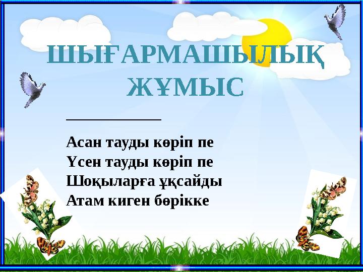 ШЫҒАРМАШЫЛЫҚ ЖҰМЫС _____________________ Асан тауды көріп пе Үсен тауды көріп пе Шоқыларға ұқсайды Атам киген бөрікке