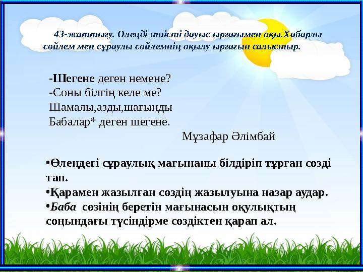 43-жаттығу. Өлеңді тиісті дауыс ырғағымен оқы.Хабарлы сөйлем мен сұраулы сөйлемнің оқылу ырғағын салыстыр. -Шегене д