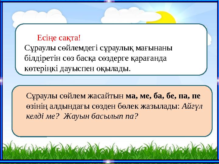 Сұраулы сөйлем жасайтын ма, ме, ба, бе, па, пе өзінің алдындағы сөзден бөлек жазылады: Айгүл келді ме? Жауын басылып па