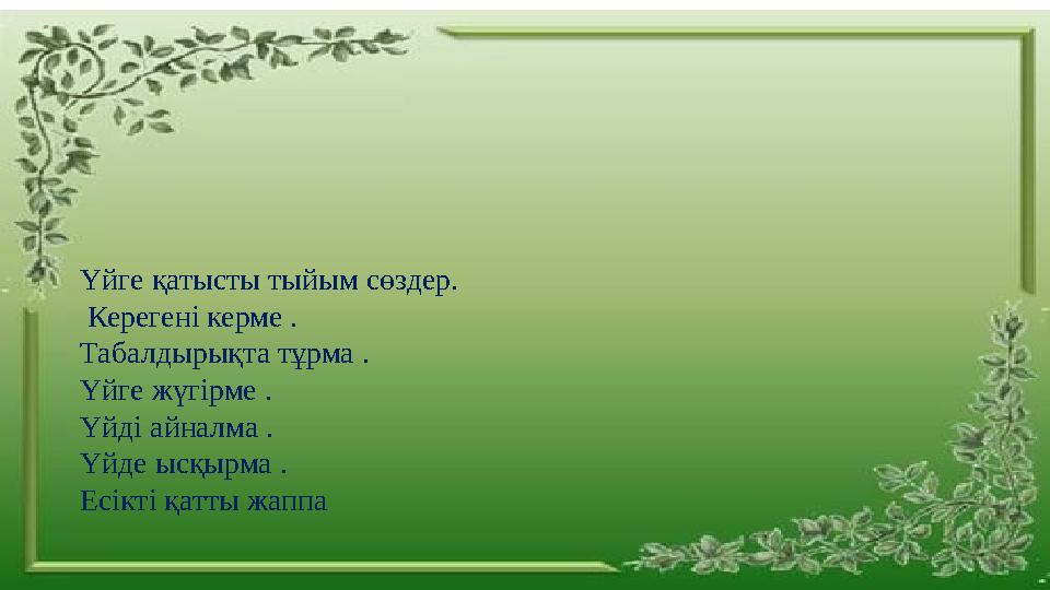 Үйге қатысты тыйым сөздер. Керегені керме . Табалдырықта тұрма . Үйге жүгірме . Үйді айналма . Үйде ысқырма . Есікті қатты жапп